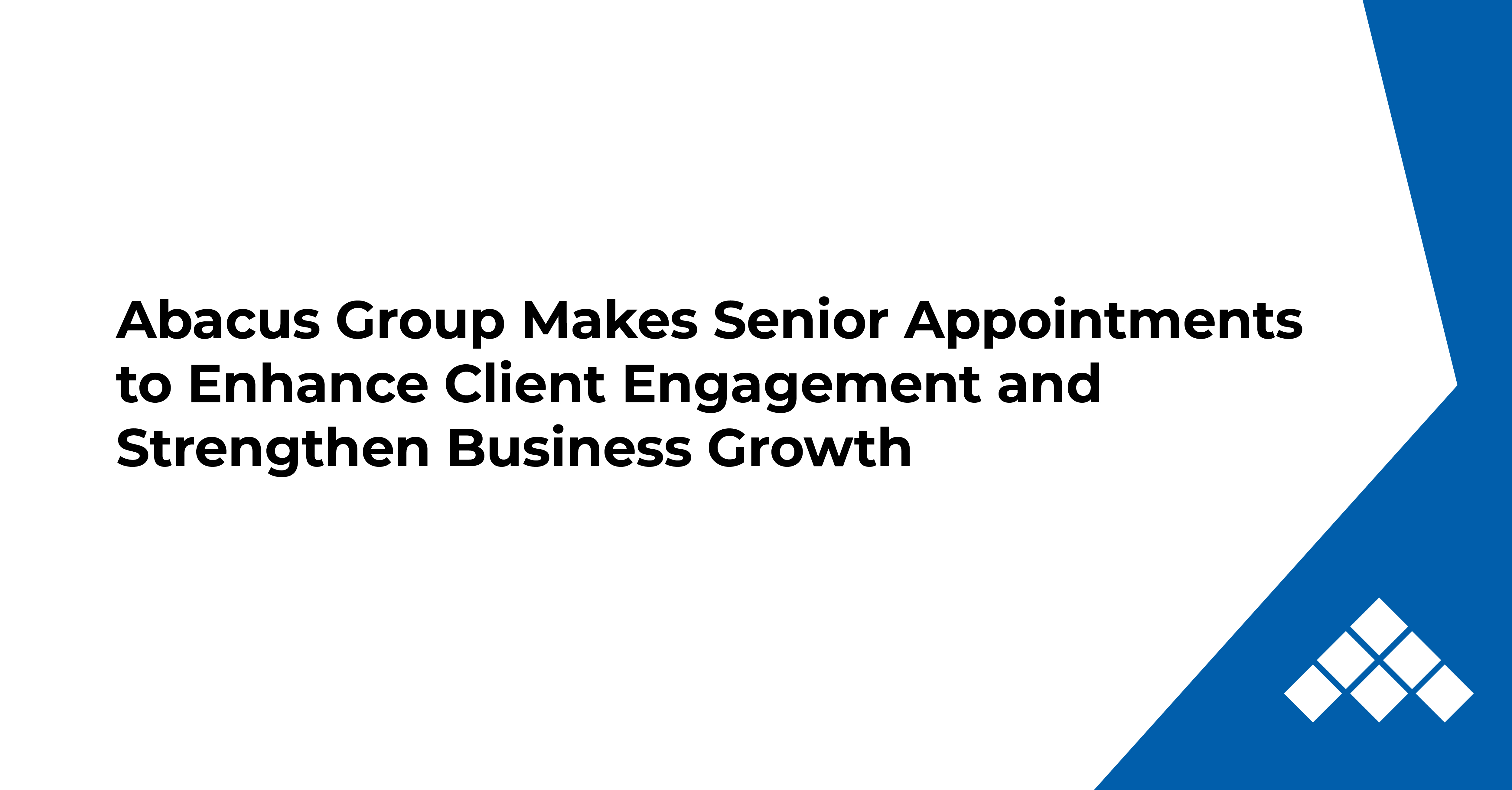 Abacus Group Makes Senior Appointments to Enhance Client Engagement and Strengthen Business Growth